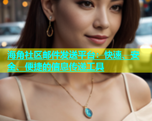 海角社区邮件发送平台：快速、安全、便捷的信息传递工具