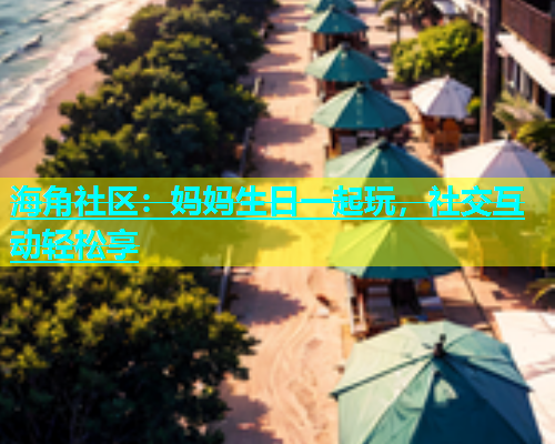 海角社区：妈妈生日一起玩，社交互动轻松享