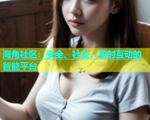 海角社区：安全、社交、实时互动的智能平台