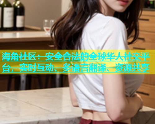 海角社区：安全合法的全球华人社交平台，实时互动、多语言翻译、资源共享