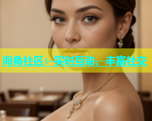 海角社区：实时互动、丰富社交