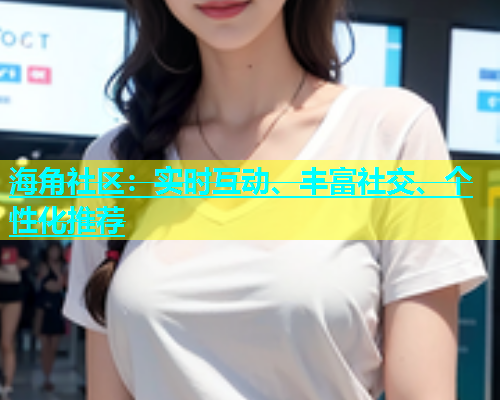 海角社区：实时互动、丰富社交、个性化推荐