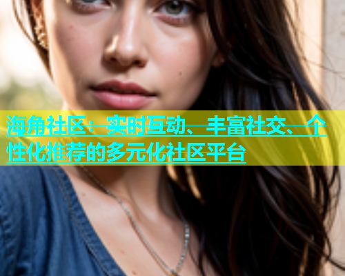 海角社区：实时互动、丰富社交、个性化推荐的多元化社区平台