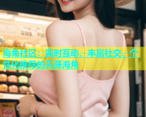 海角社区：实时互动、丰富社交、个性化推荐的天涯海角