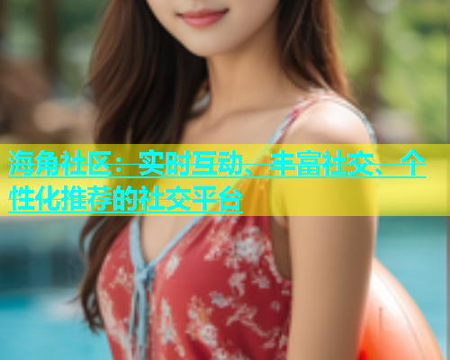 海角社区：实时互动、丰富社交、个性化推荐的社交平台