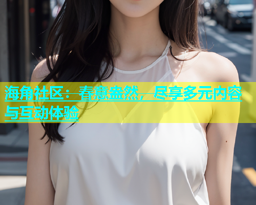 海角社区：春意盎然，尽享多元内容与互动体验