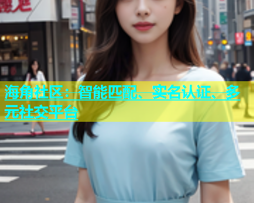 海角社区：智能匹配、实名认证、多元社交平台