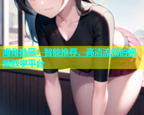 海角社区：智能推荐、高清流畅的视频教学平台