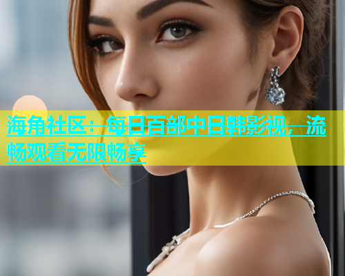 海角社区：每日百部中日韩影视，流畅观看无限畅享