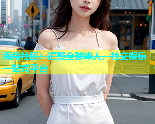海角社区：汇聚全球华人，社交娱乐一站式平台
