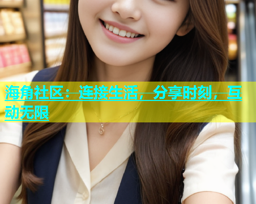 海角社区：连接生活，分享时刻，互动无限