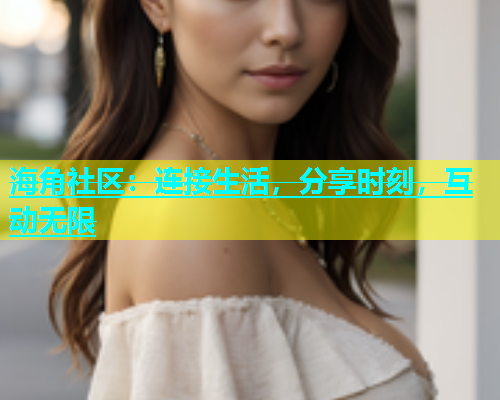海角社区：连接生活，分享时刻，互动无限