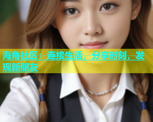 海角社区：连接生活，分享时刻，发现新朋友