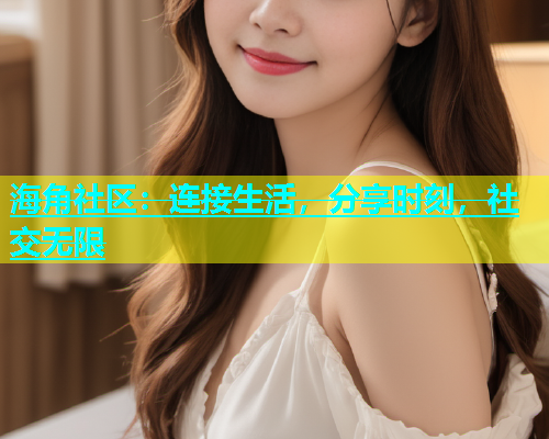 海角社区：连接生活，分享时刻，社交无限