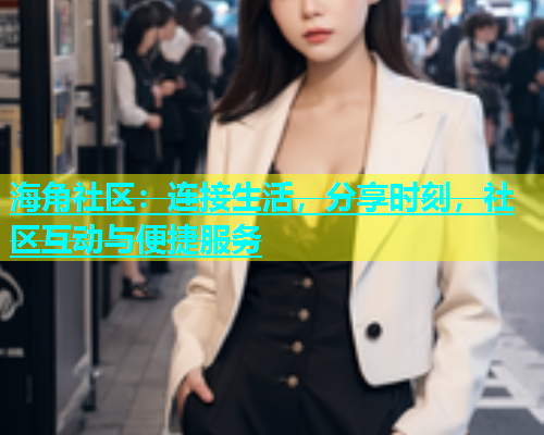 海角社区：连接生活，分享时刻，社区互动与便捷服务