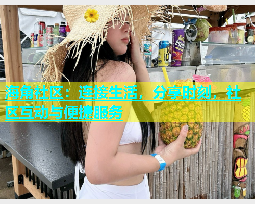 海角社区：连接生活，分享时刻，社区互动与便捷服务