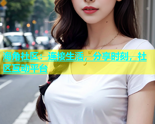 海角社区：连接生活，分享时刻，社区互动平台