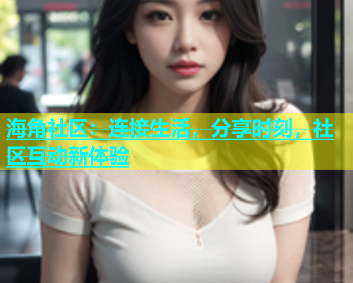 海角社区：连接生活，分享时刻，社区互动新体验