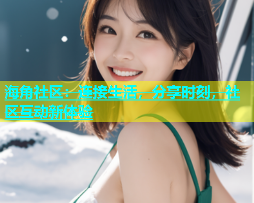 海角社区：连接生活，分享时刻，社区互动新体验