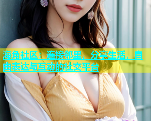 海角社区：连接邻里，分享生活，自由表达与互动的社交平台