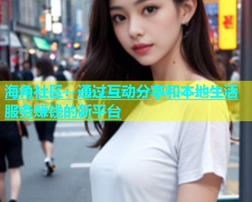海角社区：通过互动分享和本地生活服务赚钱的新平台
