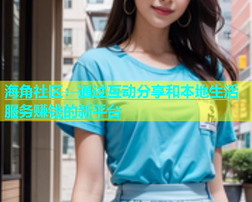 海角社区：通过互动分享和本地生活服务赚钱的新平台