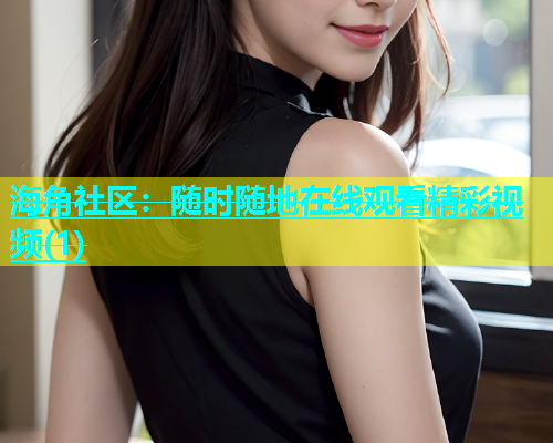 海角社区：随时随地在线观看精彩视频(1)
