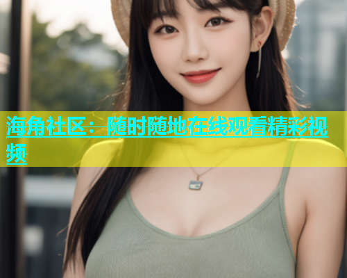 海角社区：随时随地在线观看精彩视频