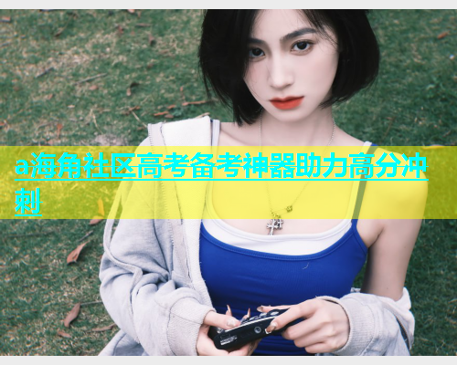 a海角社区高考备考神器助力高分冲刺
