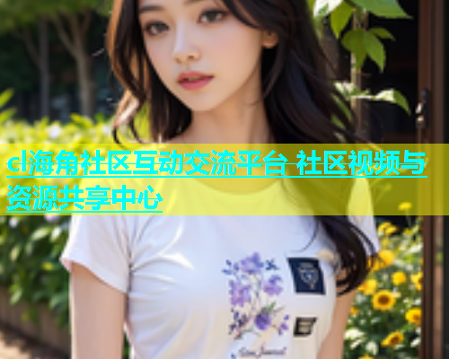 cl海角社区互动交流平台 社区视频与资源共享中心