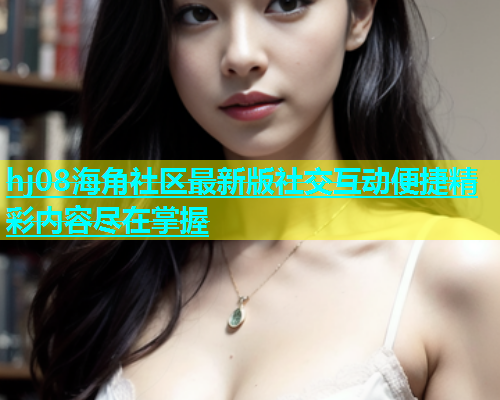 hj08海角社区最新版社交互动便捷精彩内容尽在掌握