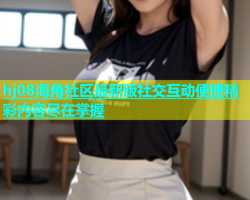 hj08海角社区最新版社交互动便捷精彩内容尽在掌握