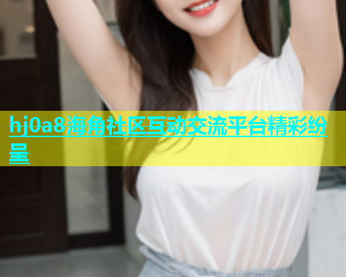 hj0a8海角社区互动交流平台精彩纷呈