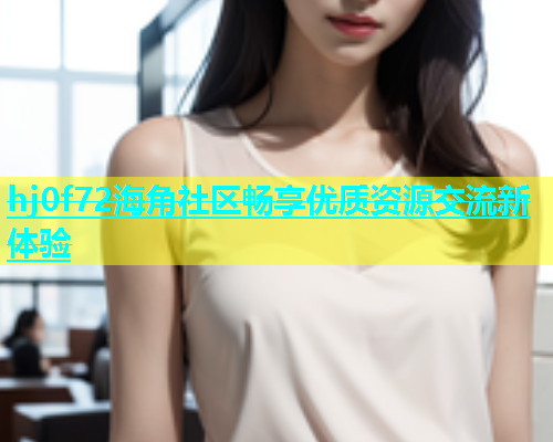 hj0f72海角社区畅享优质资源交流新体验