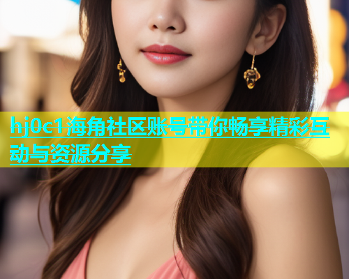hj0c1海角社区账号带你畅享精彩互动与资源分享