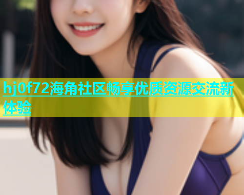 hj0f72海角社区畅享优质资源交流新体验