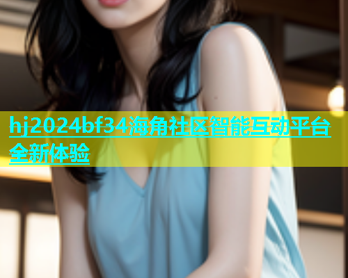 hj2024bf34海角社区智能互动平台全新体验