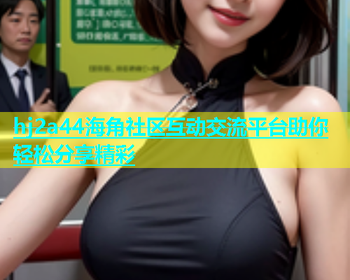 hj2a44海角社区互动交流平台助你轻松分享精彩