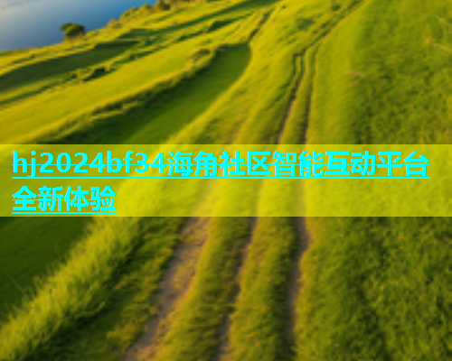 hj2024bf34海角社区智能互动平台全新体验