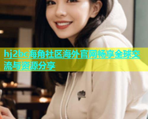 hj2bc海角社区海外官网畅享全球交流与资源分享