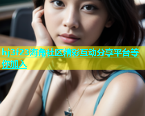 hj3f23海角社区精彩互动分享平台等你加入