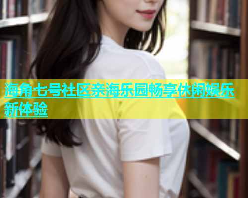 海角七号社区亲海乐园畅享休闲娱乐新体验
