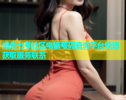 海角七号社区电话号码查询平台快速获取服务联系