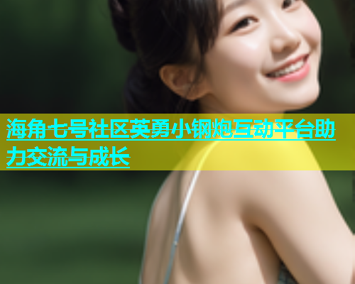 海角七号社区英勇小钢炮互动平台助力交流与成长