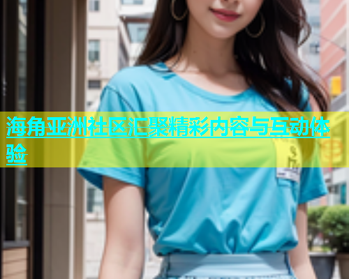 海角亚洲社区汇聚精彩内容与互动体验