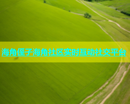 海角侄子海角社区实时互动社交平台