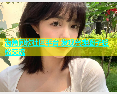 海角同款社区平台 发现兴趣圈子轻松交流