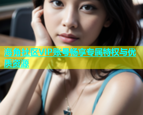 海角社区VIP账号畅享专属特权与优质资源