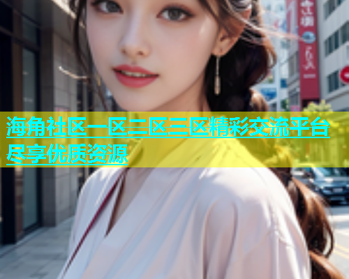 海角社区一区二区三区精彩交流平台尽享优质资源