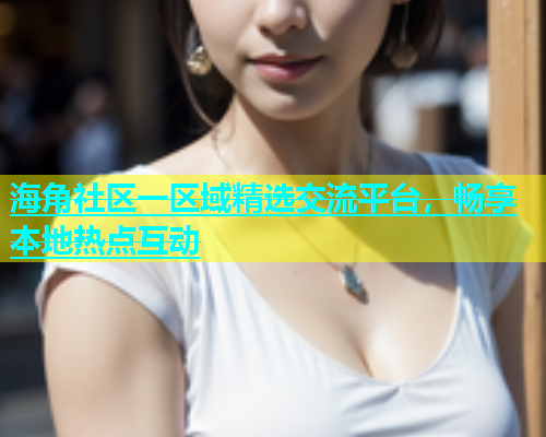 海角社区一区域精选交流平台，畅享本地热点互动
